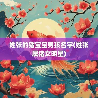 姓张的猪宝宝男孩名字(姓张属猪女明星)