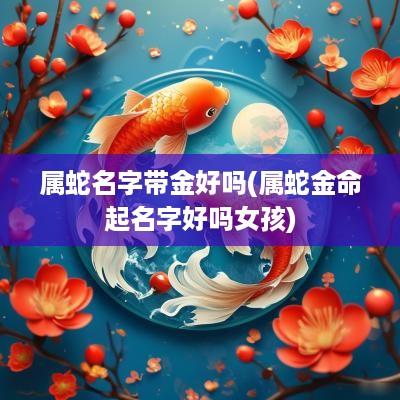 属蛇名字带金好吗(属蛇金命起名字好吗女孩)