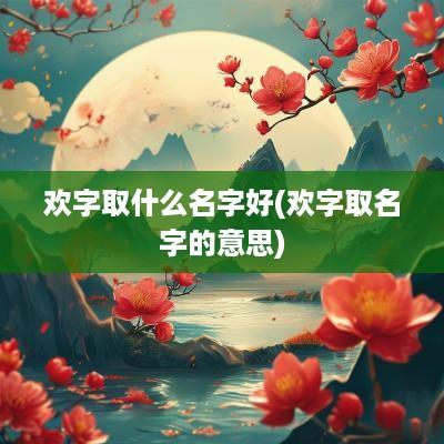 欢字取什么名字好(欢字取名字的意思)