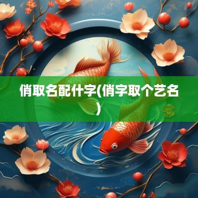 俏取名配什字(俏字取个艺名)