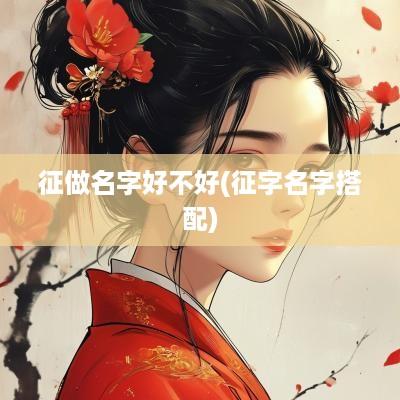 征做名字好不好(征字名字搭配)