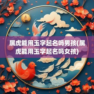 属虎能用玉字起名吗男孩(属虎能用玉字起名吗女孩)