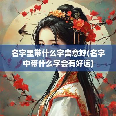 名字里带什么字寓意好(名字中带什么字会有好运)