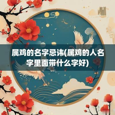 属鸡的名字忌讳(属鸡的人名字里面带什么字好)