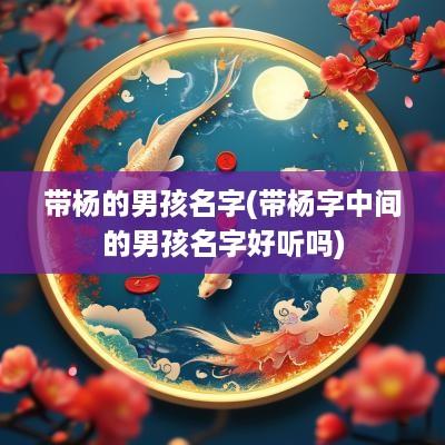 带杨的男孩名字(带杨字中间的男孩名字好听吗)