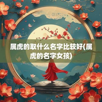属虎的取什么名字比较好(属虎的名字女孩)