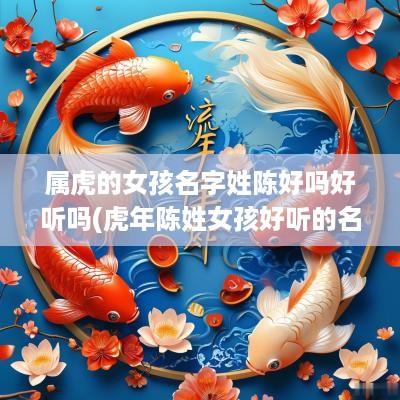 属虎的女孩名字姓陈好吗好听吗(蛇年陈姓女孩好听的名字)