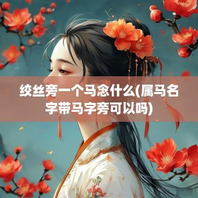 绞丝旁一个马念什么(属马名字带马字旁可以吗)