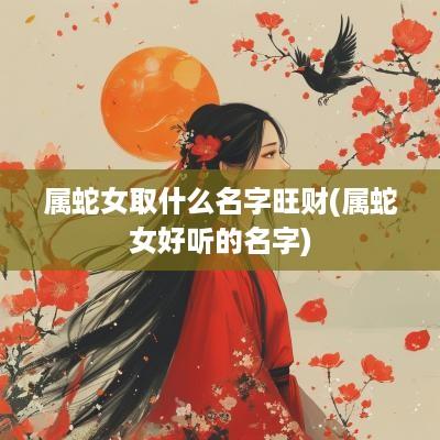 属蛇女取什么名字旺财(属蛇女好听的名字)