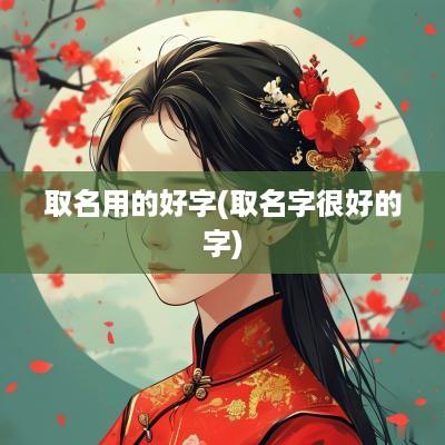 取名用的好字(取名字很好的字)