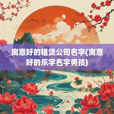 寓意好的租赁公司名字(寓意好的乐字名字男孩) 寓意好的租赁公司名字(寓意好的乐字名字男孩)