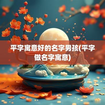 平字寓意好的名字男孩(平字做名字寓意)