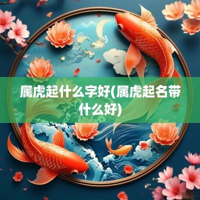 属虎起什么字好(属虎起名带什么好)
