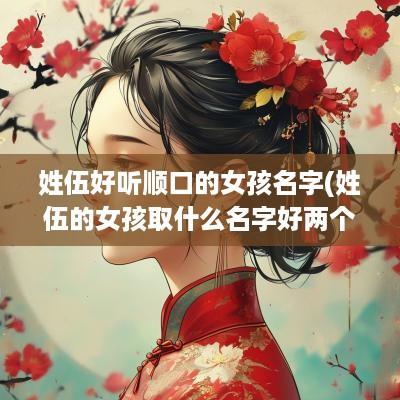 姓伍好听顺口的女孩名字(姓伍的女孩取什么名字好两个字)
