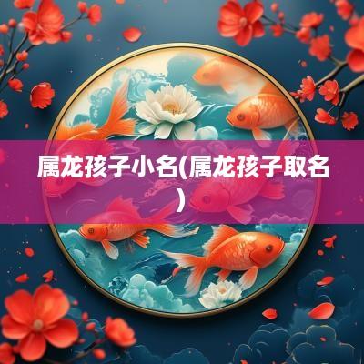 属龙孩子小名(属龙孩子取名)