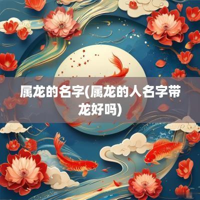 属龙的名字(属龙的人名字带龙好吗)