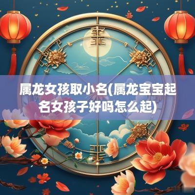 属龙女孩取小名(属龙宝宝起名女孩子好吗怎么起)