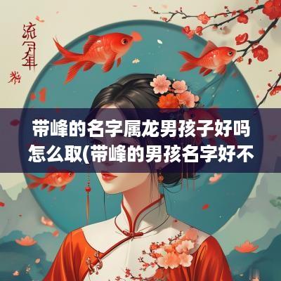 带峰的名字属龙男孩子好吗怎么取(带峰的男孩名字好不好)