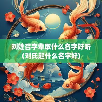 刘姓召字辈取什么名字好听(刘氏起什么名字好)