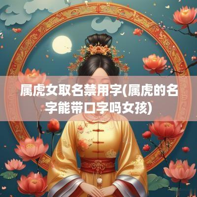 属虎女取名禁用字(属虎的名字能带口字吗女孩)