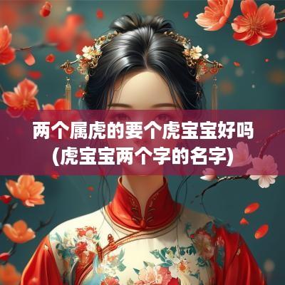 两个属虎的要个虎宝宝好吗(虎宝宝两个字的名字)