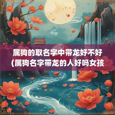 属狗的取名字中带龙好不好(属狗名字带龙的人好吗女孩怎么取名)