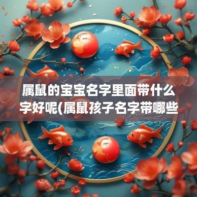 属鼠的宝宝名字里面带什么字好呢(属鼠孩子名字带哪些字好一点)