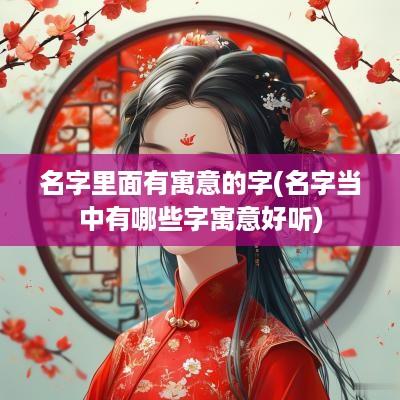名字里面有寓意的字(名字当中有哪些字寓意好听)