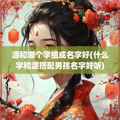 源和哪个字组成名字好(什么字和源搭配男孩名字好听)