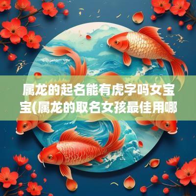 属龙的起名能有虎字吗女宝宝(属龙的取名女孩最佳用哪些字)