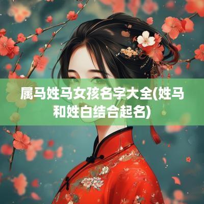 属马姓马女孩名字大全(姓马和姓白结合起名)