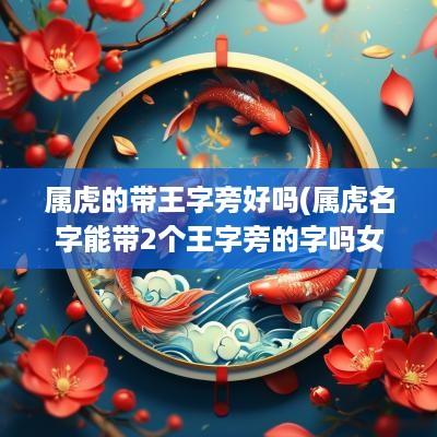 属虎的带王字旁好吗(属虎名字能带2个王字旁的字吗女孩)