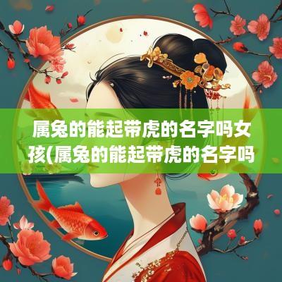 属兔的能起带虎的名字吗女孩(属兔的能起带虎的名字吗女)