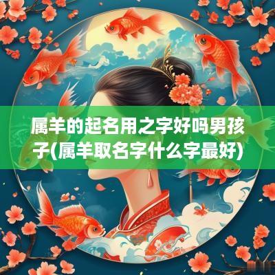属羊的起名用之字好吗男孩子(属羊取名字什么字最好)