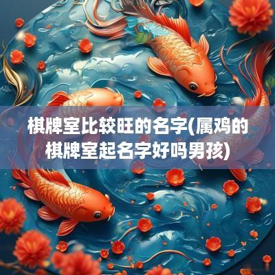 棋牌室比较旺的名字(属鸡的棋牌室起名字好吗男孩)