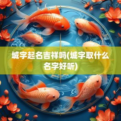 城字起名吉祥吗(城字取什么名字好听)