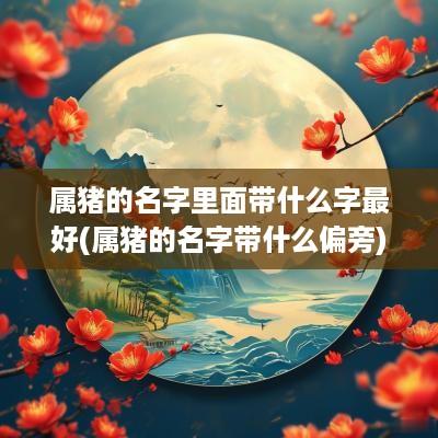 属猪的名字里面带什么字最好(属猪的名字带什么偏旁)