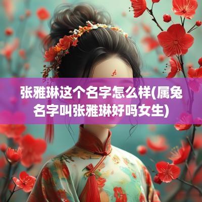 张雅琳这个名字怎么样(属兔名字叫张雅琳好吗女生)