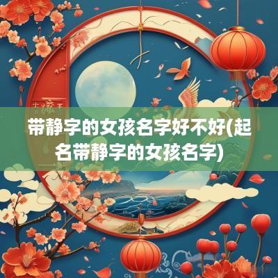 带静字的女孩名字好不好(起名带静字的女孩名字)