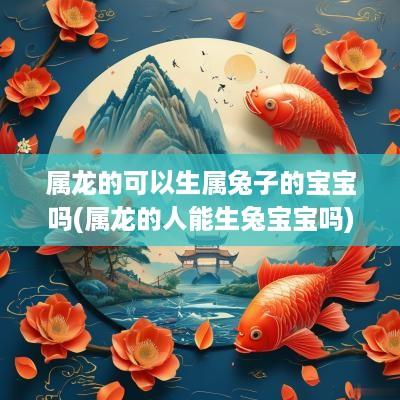 属龙的可以生属兔子的宝宝吗(属龙的人能生兔宝宝吗)
