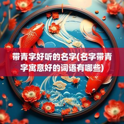 带青字好听的名字(名字带青字寓意好的词语有哪些)