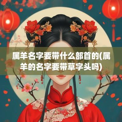 属羊名字要带什么部首的(属羊的名字要带草字头吗)