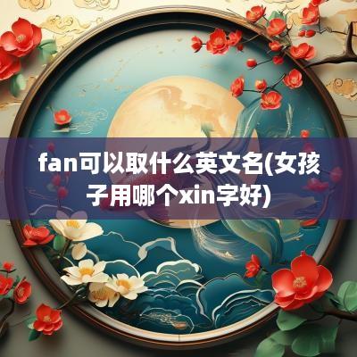 fan可以取什么英文名(女孩子用哪个xin字好)
