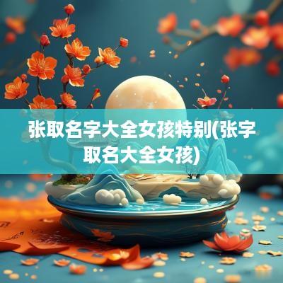 张取名字大全女孩特别(张字取名大全女孩)