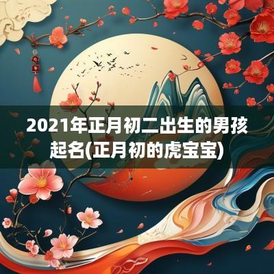 2025年正月初二出生的男孩起名(正月初的虎宝宝)