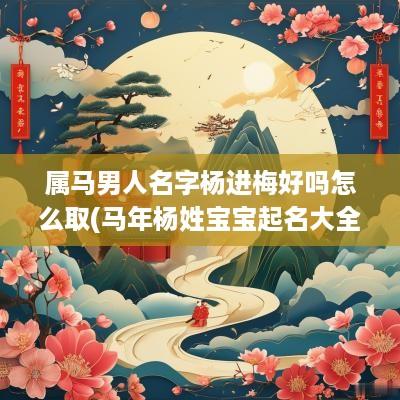 属马男人名字杨进梅好吗怎么取(马年杨姓宝宝起名大全男孩)