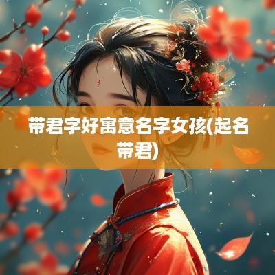 带君字好寓意名字女孩(起名带君)