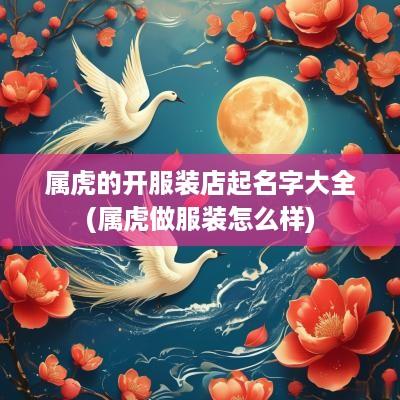 属虎的开服装店起名字大全(属虎做服装怎么样)