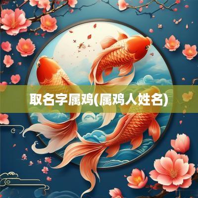 取名字属鸡(属鸡人姓名)