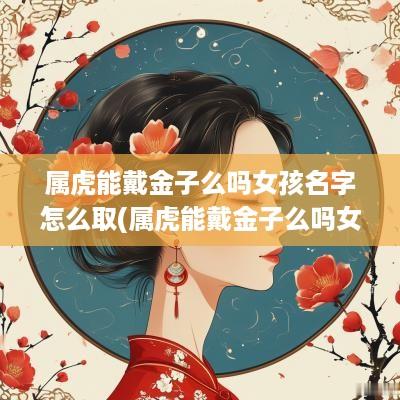 属虎能戴金子么吗女孩名字怎么取(属虎能戴金子么吗女孩名字叫什么)